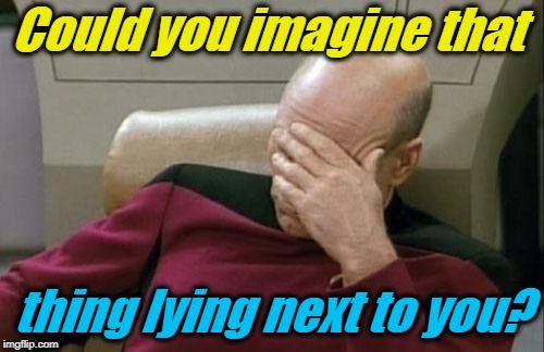 Captain Picard Facepalm Meme | Could you imagine that thing lying next to you? | image tagged in memes,captain picard facepalm | made w/ Imgflip meme maker