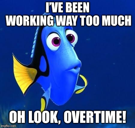 dory | I’VE BEEN WORKING WAY TOO MUCH; OH LOOK, OVERTIME! | image tagged in dory | made w/ Imgflip meme maker