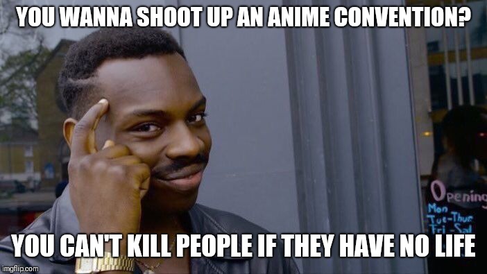 Roll Safe Think About It | YOU WANNA SHOOT UP AN ANIME CONVENTION? YOU CAN'T KILL PEOPLE IF THEY HAVE NO LIFE | image tagged in memes,roll safe think about it | made w/ Imgflip meme maker