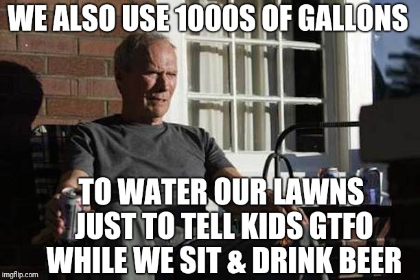 Clint Eastwood Gran Torino | WE ALSO USE 1000S OF GALLONS TO WATER OUR LAWNS JUST TO TELL KIDS GTFO WHILE WE SIT & DRINK BEER | image tagged in clint eastwood gran torino,scumbag | made w/ Imgflip meme maker