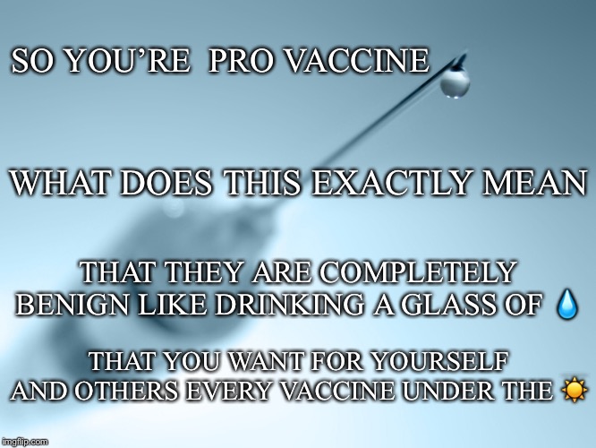 Tell Me I’m Listening.... | SO YOU’RE  PRO VACCINE; WHAT DOES THIS EXACTLY MEAN; THAT THEY ARE COMPLETELY BENIGN LIKE DRINKING A GLASS OF 💧; THAT YOU WANT FOR YOURSELF AND OTHERS EVERY VACCINE UNDER THE ☀️ | image tagged in pro vaccine,vaccines,glass of water,under the sun,mean,vaccine safety | made w/ Imgflip meme maker