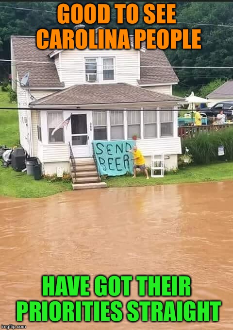 Flo, schmo! | GOOD TO SEE CAROLINA PEOPLE; HAVE GOT THEIR PRIORITIES STRAIGHT | image tagged in hurricane florence,flooding,beer,priorities,funny memes | made w/ Imgflip meme maker