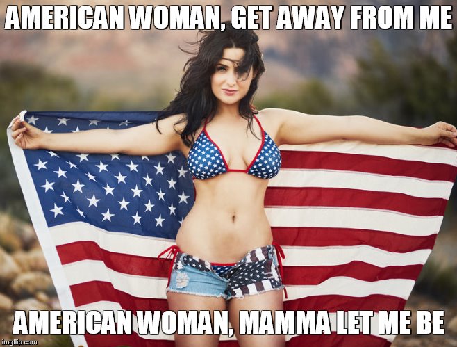 American woman | AMERICAN WOMAN, GET AWAY FROM ME AMERICAN WOMAN, MAMMA LET ME BE | image tagged in american woman | made w/ Imgflip meme maker