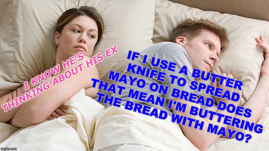 Spread it... | IF I USE A BUTTER KNIFE TO SPREAD MAYO ON BREAD DOES THAT MEAN I'M BUTTERING THE BREAD WITH MAYO? I KNOW HE'S THINKING ABOUT HIS EX | image tagged in i bet he's thinking about other women,butter,face | made w/ Imgflip meme maker