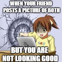 Anime wall punch | WHEN YOUR FRIEND POSTS A PICTURE OF BOTH; BUT YOU ARE NOT LOOKING GOOD | image tagged in anime wall punch | made w/ Imgflip meme maker