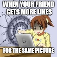 Anime wall punch | WHEN YOUR FRIEND GETS MORE LIKES; FOR THE SAME PICTURE | image tagged in anime wall punch | made w/ Imgflip meme maker