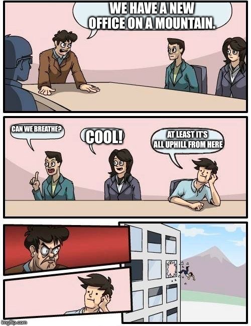 Puntastic | WE HAVE A NEW OFFICE ON A MOUNTAIN. CAN WE BREATHE? AT LEAST IT’S ALL UPHILL FROM HERE; COOL! | image tagged in memes,boardroom meeting suggestion,bad pun | made w/ Imgflip meme maker