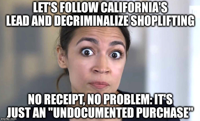 Crazy Alexandria Ocasio-Cortez | LET'S FOLLOW CALIFORNIA'S LEAD AND DECRIMINALIZE SHOPLIFTING; NO RECEIPT, NO PROBLEM: IT'S JUST AN "UNDOCUMENTED PURCHASE" | image tagged in crazy alexandria ocasio-cortez decriminalize shoplifting five finger discount it's only stealing if you get caught | made w/ Imgflip meme maker