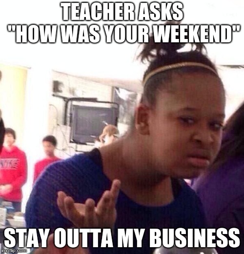Black Girl Wat | TEACHER ASKS "HOW WAS YOUR WEEKEND"; STAY OUTTA MY BUSINESS | image tagged in memes,black girl wat | made w/ Imgflip meme maker