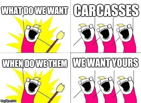 What Do We Want | WHAT DO WE WANT; CARCASSES; WE WANT YOURS; WHEN DO WE THEM | image tagged in memes,what do we want | made w/ Imgflip meme maker