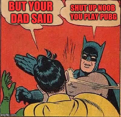 Batman Slapping Robin Meme | BUT YOUR DAD SAID; SHUT UP NOOB YOU PLAY PUBG | image tagged in memes,batman slapping robin | made w/ Imgflip meme maker