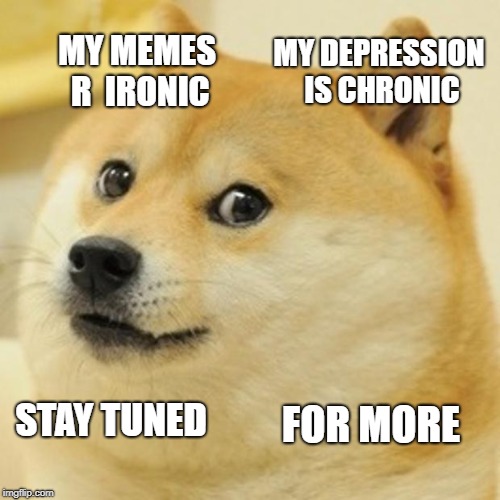 Doge Meme | MY DEPRESSION IS CHRONIC; MY MEMES R  IRONIC; STAY TUNED; FOR MORE | image tagged in memes,doge | made w/ Imgflip meme maker