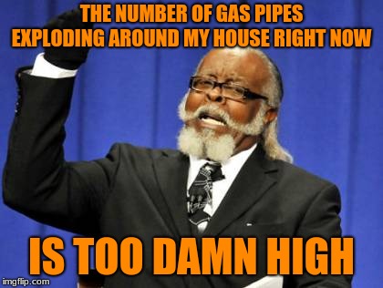 So I'm sure most of you have heard about the gas explosions by now and my houe is right in the middle of it all | THE NUMBER OF GAS PIPES EXPLODING AROUND MY HOUSE RIGHT NOW; IS TOO DAMN HIGH | image tagged in too damn high,lawrence,andover,gas explosions,north andover,massachusetts | made w/ Imgflip meme maker