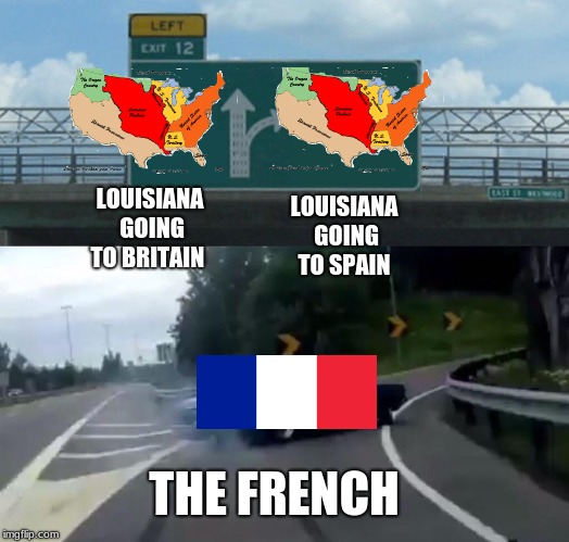 Left Exit 12 Off Ramp | LOUISIANA GOING TO BRITAIN; LOUISIANA GOING TO SPAIN; THE FRENCH | image tagged in memes,left exit 12 off ramp | made w/ Imgflip meme maker