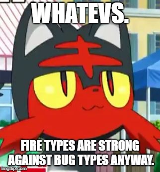 Litten | WHATEVS. FIRE TYPES ARE STRONG AGAINST BUG TYPES ANYWAY. | image tagged in litten | made w/ Imgflip meme maker