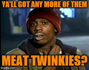 Ya'll Got Any More of That X | YA'LL GOT ANY MORE OF THEM MEAT TWINKIES? | image tagged in ya'll got any more of that x | made w/ Imgflip meme maker