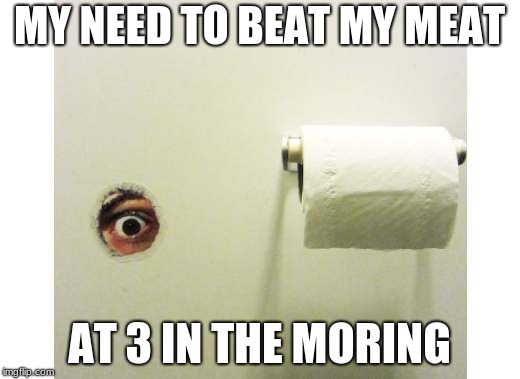 Bathroom Peeping Tom | MY NEED TO BEAT MY MEAT; AT 3 IN THE MORING | image tagged in bathroom peeping tom | made w/ Imgflip meme maker