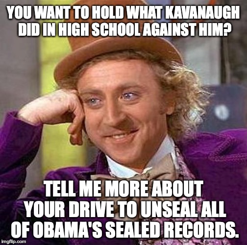 Scratch a Liberal, find a racist AND a hypocrite each and every time. | YOU WANT TO HOLD WHAT KAVANAUGH DID IN HIGH SCHOOL AGAINST HIM? TELL ME MORE ABOUT YOUR DRIVE TO UNSEAL ALL OF OBAMA'S SEALED RECORDS. | image tagged in scotus,2018,brett kavanaugh,liberals,hypocrites,liars | made w/ Imgflip meme maker