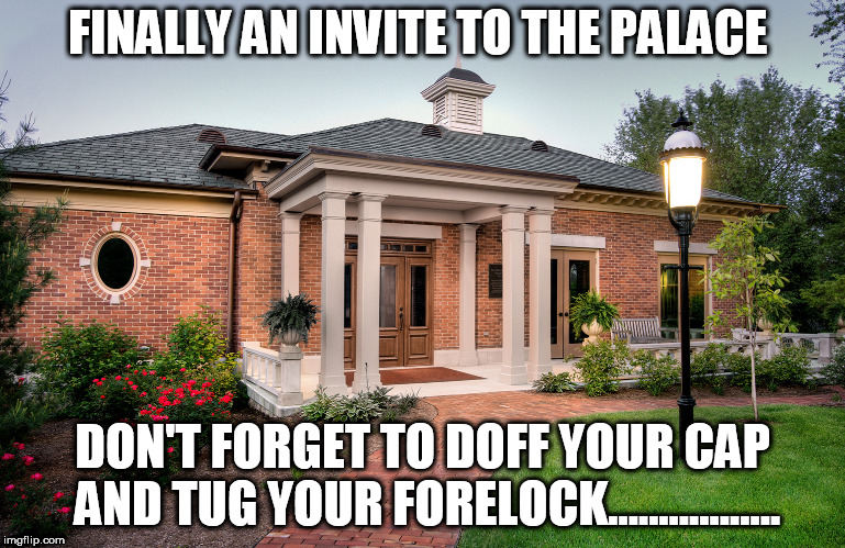 FINALLY AN INVITE TO THE PALACE; DON'T FORGET TO DOFF YOUR CAP AND TUG YOUR FORELOCK................. | image tagged in posh house | made w/ Imgflip meme maker