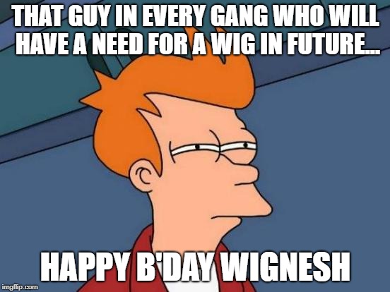 Futurama Fry Meme | THAT GUY IN EVERY GANG WHO WILL HAVE A NEED FOR A WIG IN FUTURE... HAPPY B'DAY WIGNESH | image tagged in memes,futurama fry | made w/ Imgflip meme maker