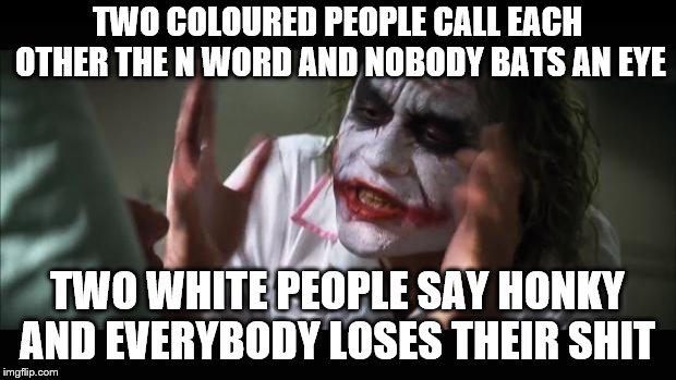 And everybody loses their minds Meme | TWO COLOURED PEOPLE CALL EACH OTHER THE N WORD AND NOBODY BATS AN EYE; TWO WHITE PEOPLE SAY HONKY AND EVERYBODY LOSES THEIR SHIT | image tagged in memes,and everybody loses their minds | made w/ Imgflip meme maker