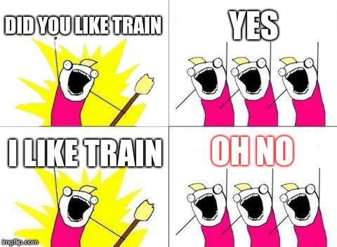 What Do We Want Meme | DID YOU LIKE TRAIN; YES; OH NO; I LIKE TRAIN | image tagged in memes,what do we want | made w/ Imgflip meme maker