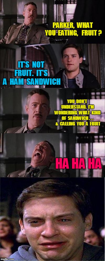 What you Eating, Fruit ? | PARKER,  WHAT YOU  EATING, 
 FRUIT ? IT'S  NOT FRUIT.  IT'S  A  HAM 
SANDWICH; YOU  DON'T  UNDERSTAND.  I'M  WONDERING  WHAT  KIND  OF  SANDWICH . . .  &  CALLING  YOU  A  FRUIT; HA HA HA | image tagged in memes,peter parker cry,funny meme | made w/ Imgflip meme maker