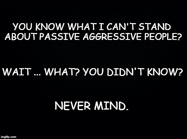 You know who you are.  | YOU KNOW WHAT I CAN'T STAND ABOUT PASSIVE AGGRESSIVE PEOPLE? WAIT ... WHAT? YOU DIDN'T KNOW? NEVER MIND. | image tagged in passive aggressive | made w/ Imgflip meme maker
