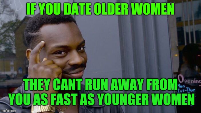 Roll Safe Think About It Meme | IF YOU DATE OLDER WOMEN; THEY CANT RUN AWAY FROM YOU AS FAST AS YOUNGER WOMEN | image tagged in memes,roll safe think about it | made w/ Imgflip meme maker