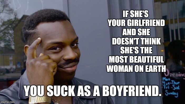 Roll Safe Think About It Meme | IF SHE'S YOUR GIRLFRIEND AND SHE DOESN'T THINK SHE'S THE MOST BEAUTIFUL WOMAN ON EARTH YOU SUCK AS A BOYFRIEND. | image tagged in memes,roll safe think about it | made w/ Imgflip meme maker