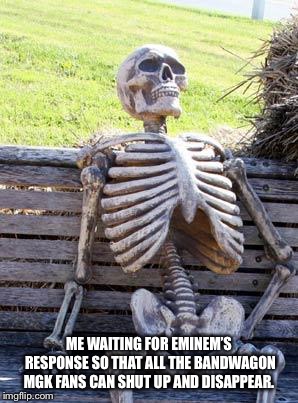 Waiting Skeleton | ME WAITING FOR EMINEM’S RESPONSE SO THAT ALL THE BANDWAGON MGK FANS CAN SHUT UP AND DISAPPEAR. | image tagged in memes,waiting skeleton | made w/ Imgflip meme maker