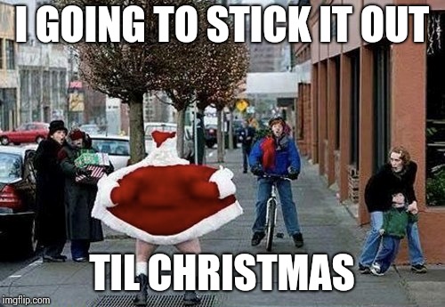 I GOING TO STICK IT OUT TIL CHRISTMAS | made w/ Imgflip meme maker