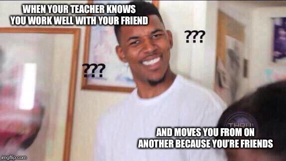 Black guy confused | WHEN YOUR TEACHER KNOWS YOU WORK WELL WITH YOUR FRIEND; AND MOVES YOU FROM ON ANOTHER BECAUSE YOU’RE FRIENDS | image tagged in black guy confused | made w/ Imgflip meme maker