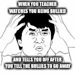 WTF jakie chan | WHEN YOU TEACHER WATCHES YOU BEING BULLIED; AND TELLS YOU OFF AFTER YOU TELL THE BULLIES TO GO AWAY | image tagged in wtf jakie chan | made w/ Imgflip meme maker