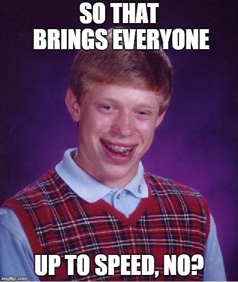 Bad Luck Brian Meme | SO THAT BRINGS EVERYONE; UP TO SPEED, NO? | image tagged in memes,bad luck brian | made w/ Imgflip meme maker