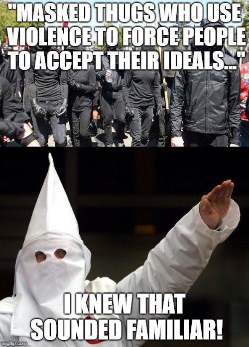 A little resemblance I found... | "MASKED THUGS WHO USE VIOLENCE TO FORCE PEOPLE TO ACCEPT THEIR IDEALS..."; I KNEW THAT SOUNDED FAMILIAR! | image tagged in memes,funny,politics,antifa,kkk | made w/ Imgflip meme maker