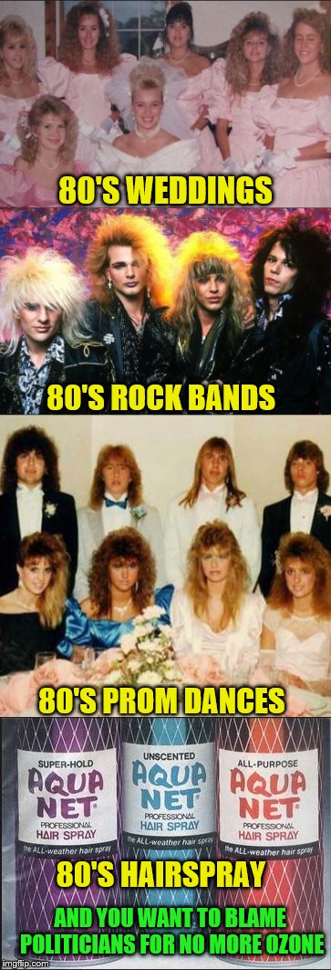 The Path Of Blame Is Clear | 80'S WEDDINGS; 80'S ROCK BANDS; 80'S PROM DANCES; 80'S HAIRSPRAY; AND YOU WANT TO BLAME POLITICIANS FOR NO MORE OZONE | image tagged in ozone,1980s,memes,big hair | made w/ Imgflip meme maker