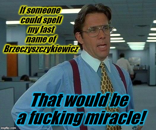 That Would Be Great Meme | If someone could spell my last name of Brzeczyszczykiewicz That would be a f**king miracle! | image tagged in memes,that would be great | made w/ Imgflip meme maker