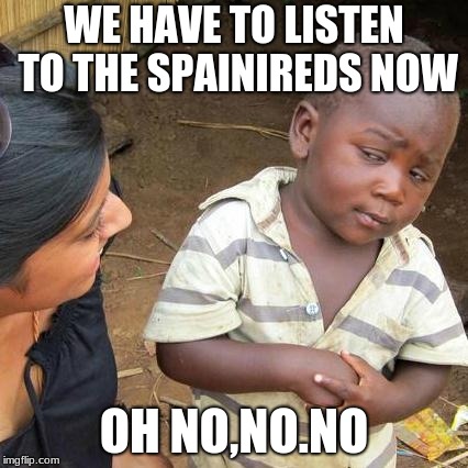 Third World Skeptical Kid Meme | WE HAVE TO LISTEN TO THE SPAINIREDS NOW; OH NO,NO.NO | image tagged in memes,third world skeptical kid | made w/ Imgflip meme maker