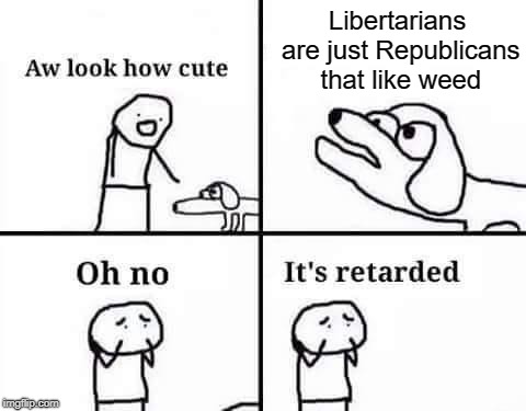 Libertarians are Just Republicans That Like Weed | Libertarians are just Republicans that like weed | image tagged in oh no it's retarded,libertarian,republican,cannabis,weed | made w/ Imgflip meme maker
