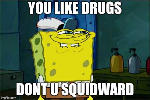 Don't You Squidward Meme | YOU LIKE DRUGS; DONT U SQUIDWARD | image tagged in memes,dont you squidward | made w/ Imgflip meme maker