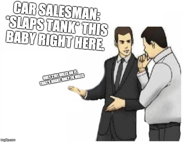 Car Salesman Slaps Hood Meme | CAR SALESMAN: *SLAPS TANK* THIS BABY RIGHT HERE. ONLY 2101 MILES ON IT.  THAT'S RIGHT, ONLY 2K MILES | image tagged in car salesman slaps hood of car | made w/ Imgflip meme maker