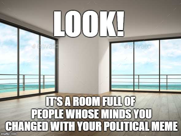 Keep up the good work! | LOOK! IT'S A ROOM FULL OF PEOPLE WHOSE MINDS YOU CHANGED WITH YOUR POLITICAL MEME | image tagged in empty room,political meme | made w/ Imgflip meme maker