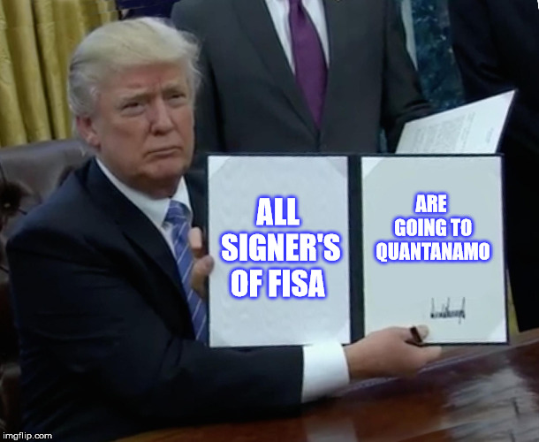 Trump Bill Signing Meme | ALL SIGNER'S OF FISA; ARE GOING TO QUANTANAMO | image tagged in memes,trump bill signing | made w/ Imgflip meme maker