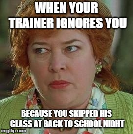 waterboy mom | WHEN YOUR TRAINER IGNORES YOU; BECAUSE YOU SKIPPED HIS CLASS AT BACK TO SCHOOL NIGHT | image tagged in waterboy mom | made w/ Imgflip meme maker