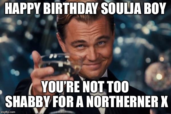 Leonardo Dicaprio Cheers Meme | HAPPY BIRTHDAY SOULJA BOY; YOU’RE NOT TOO SHABBY FOR A NORTHERNER X | image tagged in memes,leonardo dicaprio cheers | made w/ Imgflip meme maker