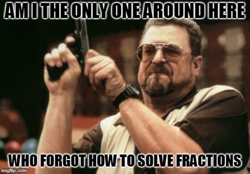 Am I The Only One Around Here Meme | AM I THE ONLY ONE AROUND HERE; WHO FORGOT HOW TO SOLVE FRACTIONS | image tagged in memes,am i the only one around here | made w/ Imgflip meme maker