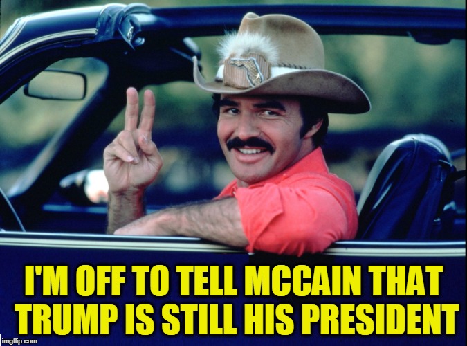 Smokey & the Bandit in "Heaven Can Wait" | I'M OFF TO TELL MCCAIN THAT TRUMP IS STILL HIS PRESIDENT | image tagged in vince vance,burt reynolds,smokey and the bandit,jerry reed,jackie gleason,john mccain | made w/ Imgflip meme maker