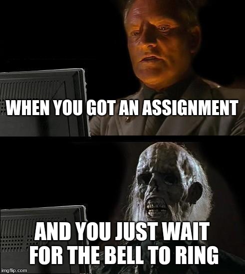 I'll Just Wait Here | WHEN YOU GOT AN ASSIGNMENT; AND YOU JUST WAIT FOR THE BELL TO RING | image tagged in memes,ill just wait here | made w/ Imgflip meme maker