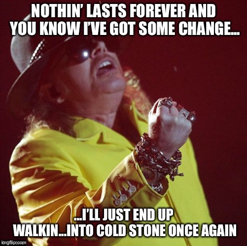Axl Rose fat | NOTHIN’ LASTS FOREVER AND YOU KNOW I’VE GOT SOME CHANGE... ...I’LL JUST END UP WALKIN...INTO COLD STONE ONCE AGAIN | image tagged in axl rose fat | made w/ Imgflip meme maker